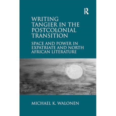 Writing Tangier in the Postcolonial Transition: Space and Power in Expatriate and North African Literature