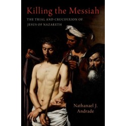 Killing the Messiah: The Trial and Crucifixion of Jesus of Nazareth