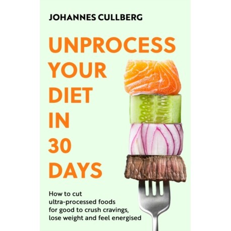 Unprocess Your Diet in 30 Days: How to cut ultra-processed foods for good to crush cravings, lose weight and feel energised