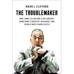 The Troublemaker: How Jimmy Lai Became a Billionaire, Hong Kong's Greatest Dissident, and China's Most Feared Critic