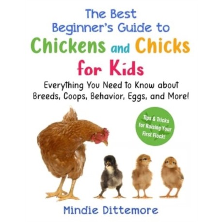 The Best Beginner's Guide to Chickens and Chicks for Kids: Everything You Need to Know About Breeds, Coops, Behavior, Eggs, and More!