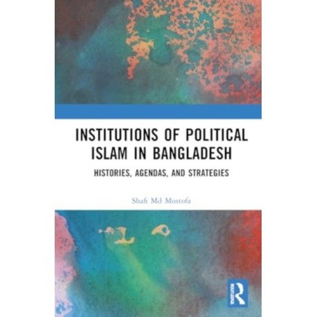 Institutions of Political Islam in Bangladesh: Histories, Agendas, and Strategies