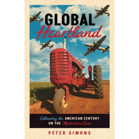 Global Heartland: Cultivating the American Century on the Midwestern Farm