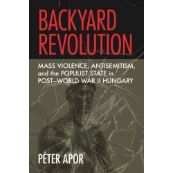 Backyard Revolution: Mass Violence, Antisemitism, and the Populist State in Post–World War II Hungary