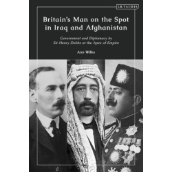 Britain’s Man on the Spot in Iraq and Afghanistan: Government and Diplomacy by Sir Henry Dobbs at the Apex of Empire