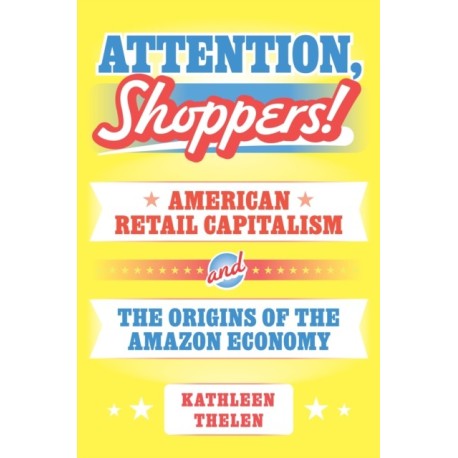 Attention, Shoppers!: American Retail Capitalism and the Origins of the Amazon Economy