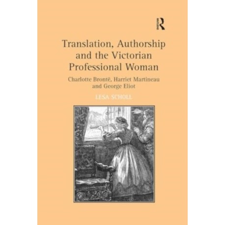 Translation, Authorship and the Victorian Professional Woman: Charlotte Bronte, Harriet Martineau and George Eliot