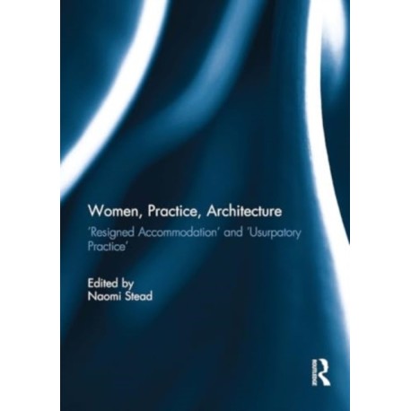 Women, Practice, Architecture: ‘Resigned accommodation’ and ‘Usurpatory Practice’