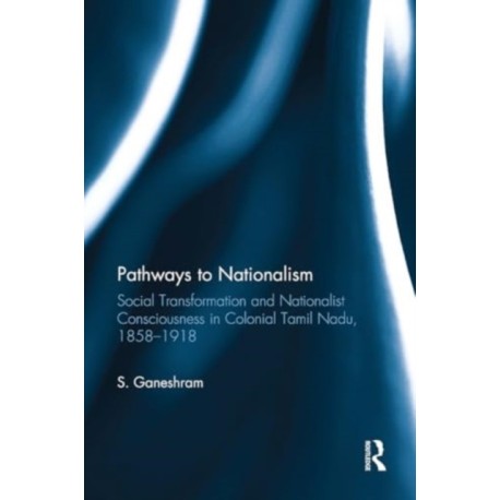 Pathways to Nationalism: Social Transformation and Nationalist Consciousness in Colonial Tamil Nadu, 1858?1918
