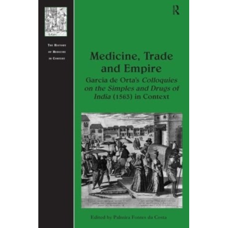 Medicine, Trade and Empire: Garcia de Orta's Colloquies on the Simples and Drugs of India (1563) in Context