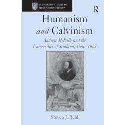 Humanism and Calvinism: Andrew Melville and the Universities of Scotland, 1560?1625