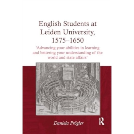 English Students at Leiden University, 1575-1650: 'Advancing your abilities in learning and bettering your understanding of the world and state affairs'