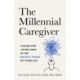 The Millenium Caregiver: Caring for Loved Ones in the Busiest Years of Your Life