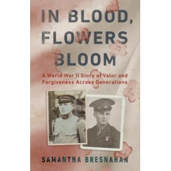 In Blood, Flowers Bloom: A World War II Story of Valor and Forgiveness Across Generations
