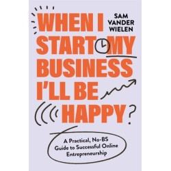 When I Start My Business, I’ll Be Happy: A Practical, No-BS Guide to Successful Online Entrepreneurship
