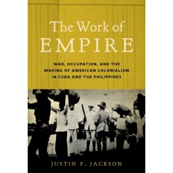 The Work of Empire: War, Occupation, and the Making of American Colonialism in Cuba and the Philippines