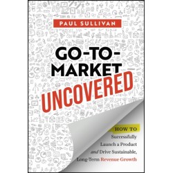 Go-To-Market Uncovered: How to Successfully Launch a Product and Drive Sustainable, Long-Term Revenue Growth