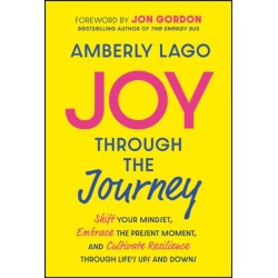 Joy Through the Journey: Shift Your Mindset, Embrace the Present Moment, and Cultivate Resilience Through Life's Ups and Downs