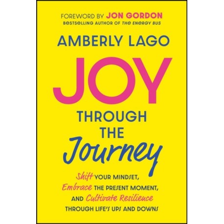 Joy Through the Journey: Shift Your Mindset, Embrace the Present Moment, and Cultivate Resilience Through Life's Ups and Downs