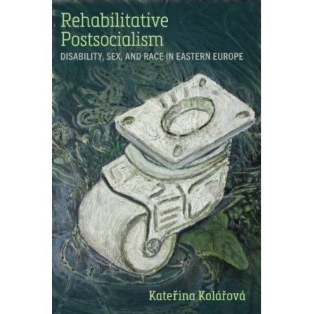 Rehabilitative Postsocialism: Disability, Sex, and Race in Eastern Europe
