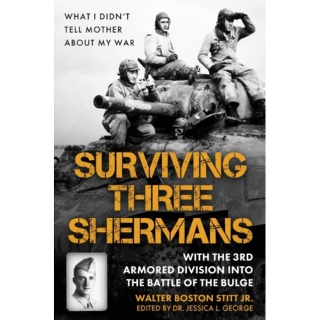 Surviving Three Shermans: With the 3rd Armored Division into the Battle of the Bulge: What I Didn’t Tell Mother About My War