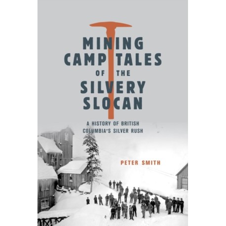 Mining Camp Tales of the Silvery Slocan: A History of British Columbia's Silver Rush