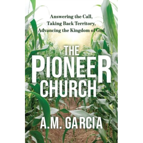 The Pioneer Church: Answering the Call, Taking Back Territory, Advancing the Kingdom of God