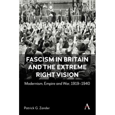 Fascism in Britain and the Extreme Right Vision: Modernism, Empire and War, 1919-1940