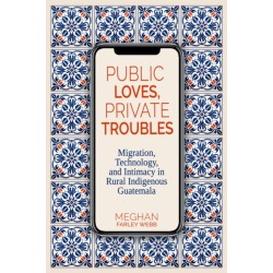Public Loves, Private Troubles: Migration, Technology, and Intimacy in Rural Indigenous Guatemala