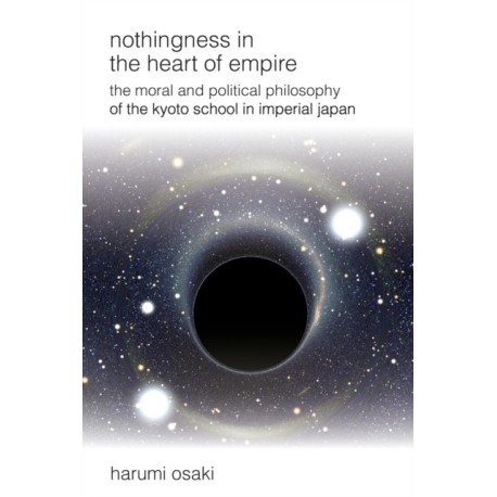 Nothingness in the Heart of Empire: The Moral and Political Philosophy of the Kyoto School in Imperial Japan