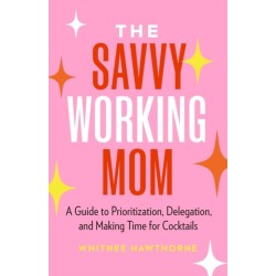 The Savvy Working Mom: A Guide to Prioritization, Delegation, and Making Time for Cocktails