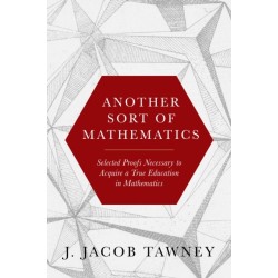 Another Sort of Mathematics: Selected Proofs Necessary to Finally Acquire an Education in Mathematics: Containing a Myriad of Other Theorems, Unsolved Problems, and Interesting Tidbits Nowhere Else in Captivity to Be Found