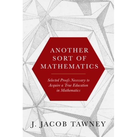 Another Sort of Mathematics: Selected Proofs Necessary to Finally Acquire an Education in Mathematics: Containing a Myriad of Other Theorems, Unsolved Problems, and Interesting Tidbits Nowhere Else in Captivity to Be Found