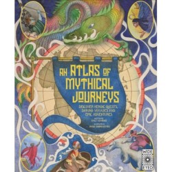 Atlas of Mythical Journeys: Discover Heroic Quests, Daring Voyages and Epic Adventures
