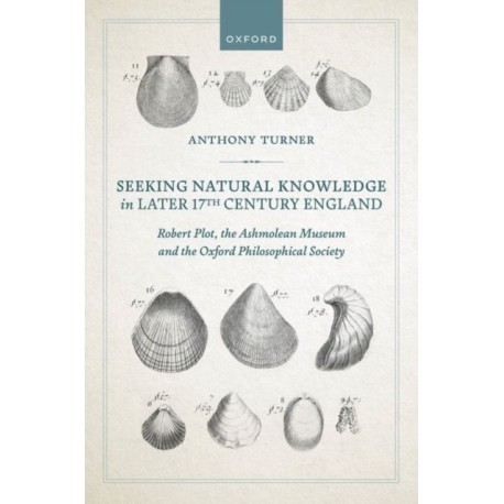 Seeking Natural Knowledge in Later 17th Century England: Robert Plot, the Ashmolean Museum, and the Oxford Philosophical Society