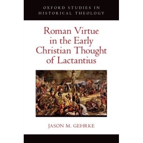 Roman Virtue in the Early Christian Thought of Lactantius