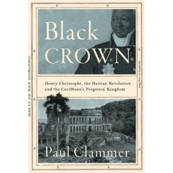Black Crown: Henry Christophe, the Haitian Revolution and the Caribbean's Forgotten Kingdom