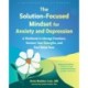 The Solution-Focused Mindset for Anxiety and Depression: A Workbook to Manage Emotions, Harness Your Strengths, and Feel Better Now