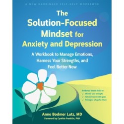 The Solution-Focused Mindset for Anxiety and Depression: A Workbook to Manage Emotions, Harness Your Strengths, and Feel Better Now