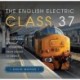 The English Electric Class 37: Co Co Diesel Electric Locomotives From Design to Demise