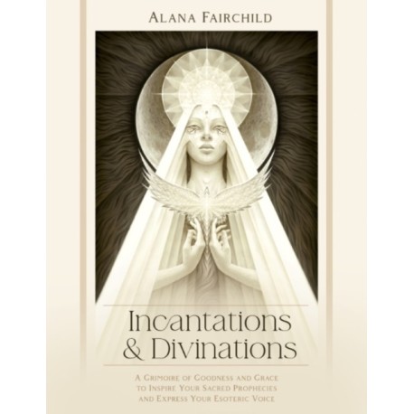 Incantations & Divinations: A Grimoire of Goodness and Grace to Inspire Your Sacred Prophecies and Express Your Esoteric Voice
