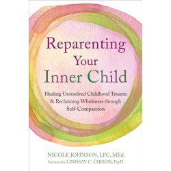 Reparenting Your Inner Child: Healing Unresolved Childhood Trauma and Reclaiming Wholeness through Self-Compassion