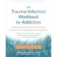 The Trauma-Informed Workbook for Addiction: Evidence-Based Skills to Heal the Pain at the Root of Your Substance Use and Build Resilience for Lasting Recovery
