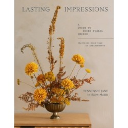 Lasting Impressions: A Guide to Dried Floral Design Featuring More Than 50 Arrangements