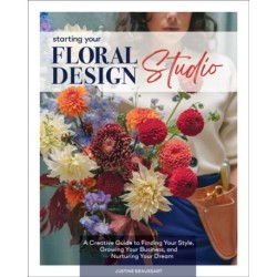Starting Your Floral Design Studio: A Creative Guide to Finding Your Style, Growing Your Business, and Nurturing Your Dream