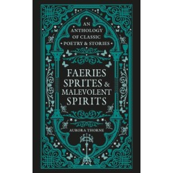 Faeries, Sprites & Malevolent Spirits: An anthology of classic poetry & stories