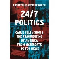 24/7 Politics: Cable Television and the Fragmenting of America from Watergate to Fox News