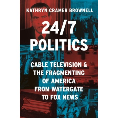 24/7 Politics: Cable Television and the Fragmenting of America from Watergate to Fox News