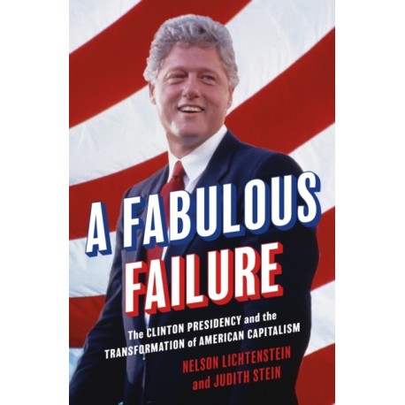 A Fabulous Failure: The Clinton Presidency and the Transformation of American Capitalism