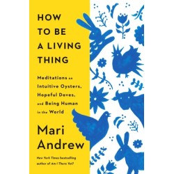 How to Be a Living Thing: Meditations on Intuitive Oysters, Hopeful Doves, and Being Human in the World
